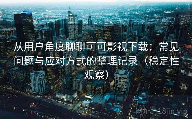 从用户角度聊聊可可影视下载:常见问题与应对方式的整理记录(稳定性观察) 从用户角度聊聊可可影视下载:常见问题与应对方式的整理记录(稳定性观察)