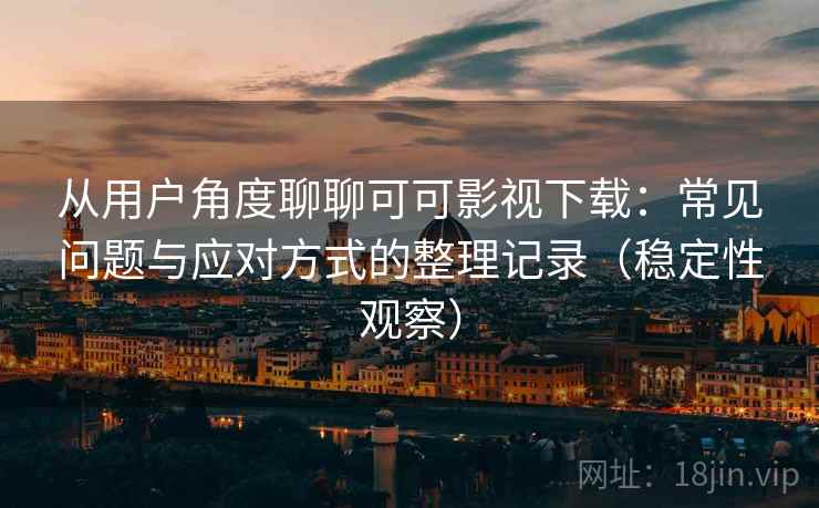 从用户角度聊聊可可影视下载:常见问题与应对方式的整理记录(稳定性观察) 从用户角度聊聊可可影视下载:常见问题与应对方式的整理记录(稳定性观察)