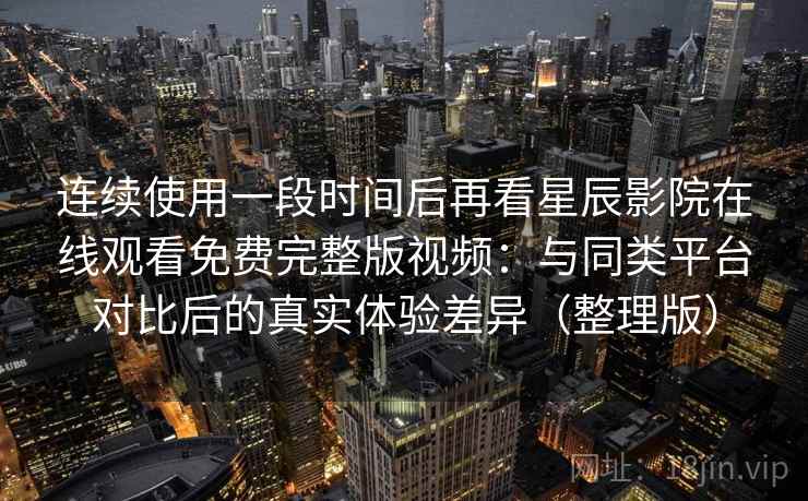 连续使用一段时间后再看星辰影院在线观看免费完整版视频:与同类平台对比后的真实体验差异(整理版) 连续使用一段时间后再看星辰影院在线观看免费完整版视频:与同类平台对比后的真实体验差异(整理版)