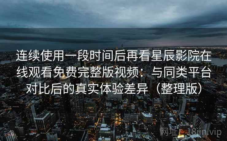 连续使用一段时间后再看星辰影院在线观看免费完整版视频:与同类平台对比后的真实体验差异(整理版) 连续使用一段时间后再看星辰影院在线观看免费完整版视频:与同类平台对比后的真实体验差异(整理版)