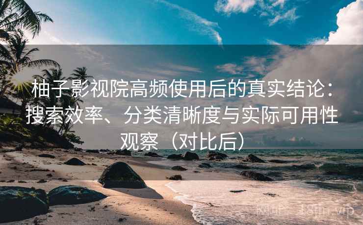 柚子影视院高频使用后的真实结论:搜索效率、分类清晰度与实际可用性观察(对比后) 柚子影视院高频使用后的真实结论:搜索效率、分类清晰度与实际可用性观察(对比后)