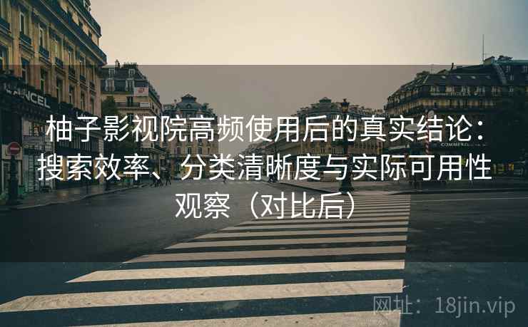 柚子影视院高频使用后的真实结论:搜索效率、分类清晰度与实际可用性观察(对比后) 柚子影视院高频使用后的真实结论:搜索效率、分类清晰度与实际可用性观察(对比后)