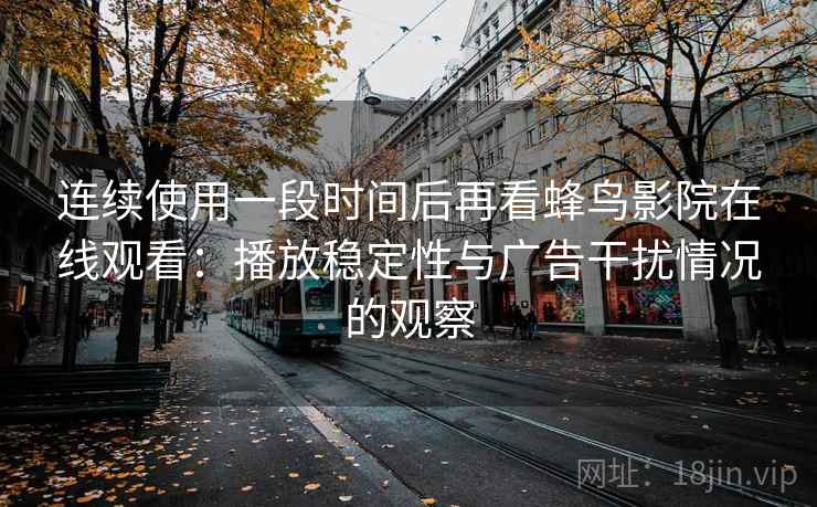连续使用一段时间后再看蜂鸟影院在线观看:播放稳定性与广告干扰情况的观察 连续使用一段时间后再看蜂鸟影院在线观看:播放稳定性与广告干扰情况的观察