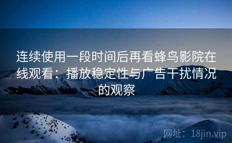 连续使用一段时间后再看蜂鸟影院在线观看:播放稳定性与广告干扰情况的观察 连续使用一段时间后再看蜂鸟影院在线观看:播放稳定性与广告干扰情况的观察