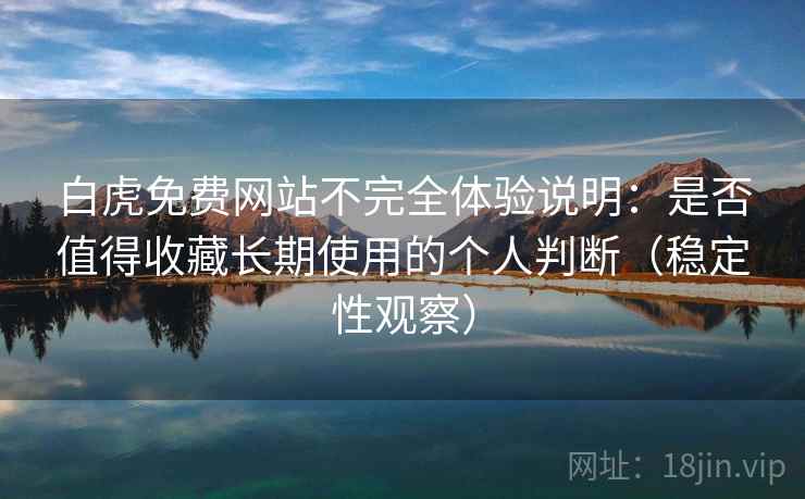 白虎免费网站不完全体验说明:是否值得收藏长期使用的个人判断(稳定性观察) 白虎免费网站不完全体验说明:是否值得收藏长期使用的个人判断(稳定性观察)