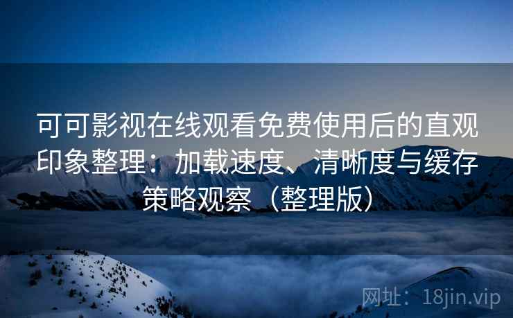 可可影视在线观看免费使用后的直观印象整理:加载速度、清晰度与缓存策略观察(整理版) 可可影视在线观看免费使用后的直观印象整理:加载速度、清晰度与缓存策略观察(整理版)
