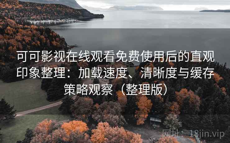 可可影视在线观看免费使用后的直观印象整理:加载速度、清晰度与缓存策略观察(整理版) 可可影视在线观看免费使用后的直观印象整理:加载速度、清晰度与缓存策略观察(整理版)