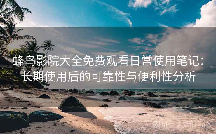 蜂鸟影院大全免费观看日常使用笔记:长期使用后的可靠性与便利性分析 蜂鸟影院大全免费观看日常使用笔记:长期使用后的可靠性与便利性分析