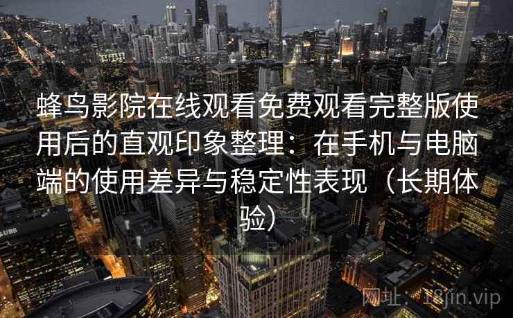 蜂鸟影院在线观看免费观看完整版使用后的直观印象整理:在手机与电脑端的使用差异与稳定性表现(长期体验) 蜂鸟影院在线观看免费观看完整版使用后的直观印象整理:在手机与电脑端的使用差异与稳定性表现(长期体验)