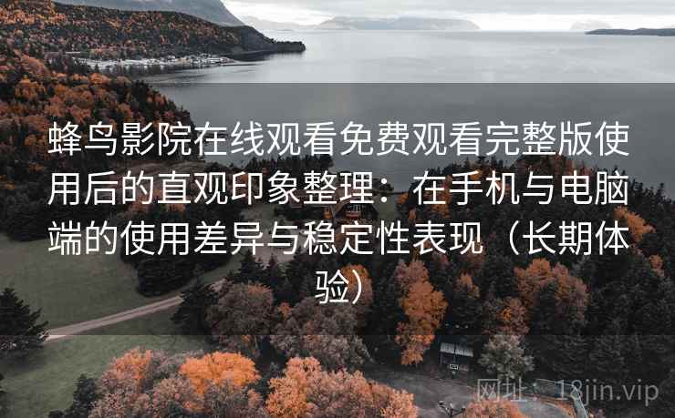 蜂鸟影院在线观看免费观看完整版使用后的直观印象整理:在手机与电脑端的使用差异与稳定性表现(长期体验) 蜂鸟影院在线观看免费观看完整版使用后的直观印象整理:在手机与电脑端的使用差异与稳定性表现(长期体验)