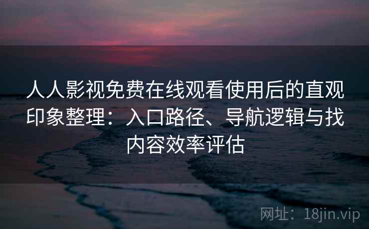 人人影视免费在线观看使用后的直观印象整理:入口路径、导航逻辑与找内容效率评估 人人影视免费在线观看使用后的直观印象整理:入口路径、导航逻辑与找内容效率评估