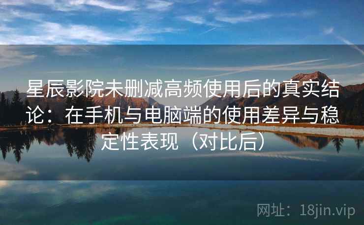 星辰影院未删减高频使用后的真实结论:在手机与电脑端的使用差异与稳定性表现(对比后) 星辰影院未删减高频使用后的真实结论:在手机与电脑端的使用差异与稳定性表现(对比后)