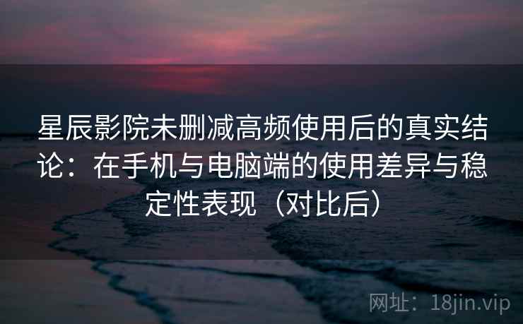 星辰影院未删减高频使用后的真实结论:在手机与电脑端的使用差异与稳定性表现(对比后) 星辰影院未删减高频使用后的真实结论:在手机与电脑端的使用差异与稳定性表现(对比后)
