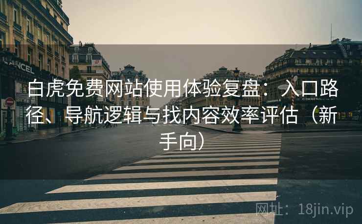 白虎免费网站使用体验复盘：入口路径、导航逻辑与找内容效率评估（新手向）