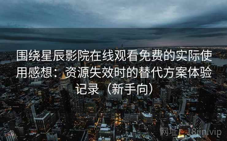 围绕星辰影院在线观看免费的实际使用感想：资源失效时的替代方案体验记录（新手向）