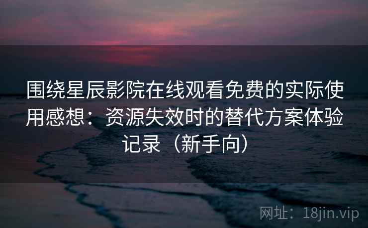 围绕星辰影院在线观看免费的实际使用感想：资源失效时的替代方案体验记录（新手向）