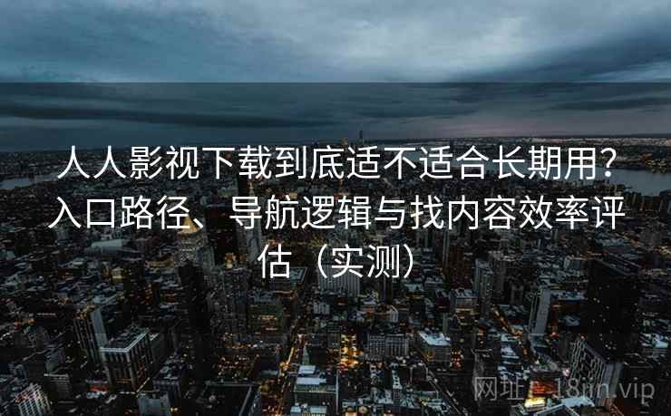 人人影视下载到底适不适合长期用?入口路径、导航逻辑与找内容效率评估(实测) 人人影视下载到底适不适合长期用?入口路径、导航逻辑与找内容效率评估(实测)