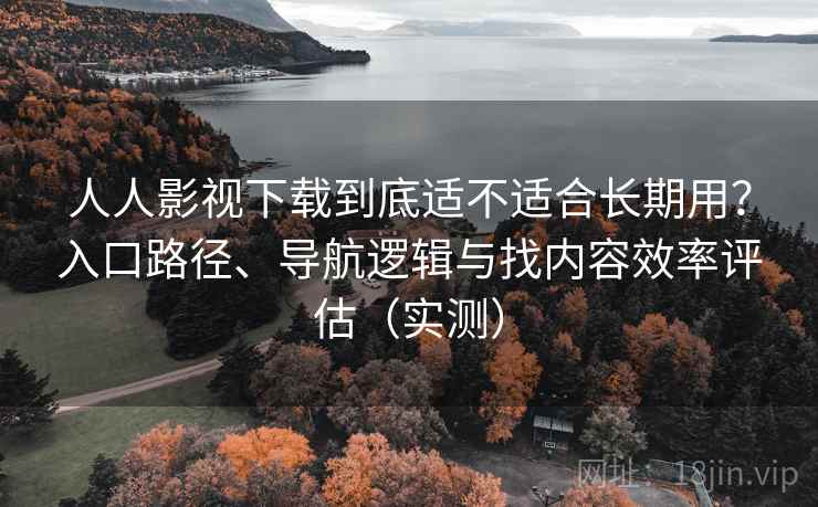 人人影视下载到底适不适合长期用?入口路径、导航逻辑与找内容效率评估(实测) 人人影视下载到底适不适合长期用?入口路径、导航逻辑与找内容效率评估(实测)