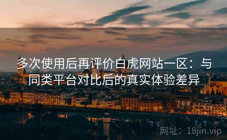 多次使用后再评价白虎网站一区:与同类平台对比后的真实体验差异 多次使用后再评价白虎网站一区:与同类平台对比后的真实体验差异