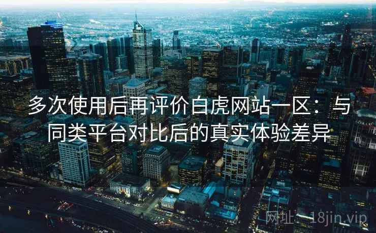 多次使用后再评价白虎网站一区:与同类平台对比后的真实体验差异 多次使用后再评价白虎网站一区:与同类平台对比后的真实体验差异