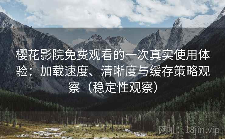 樱花影院免费观看的一次真实使用体验:加载速度、清晰度与缓存策略观察(稳定性观察) 樱花影院免费观看的一次真实使用体验:加载速度、清晰度与缓存策略观察(稳定性观察)