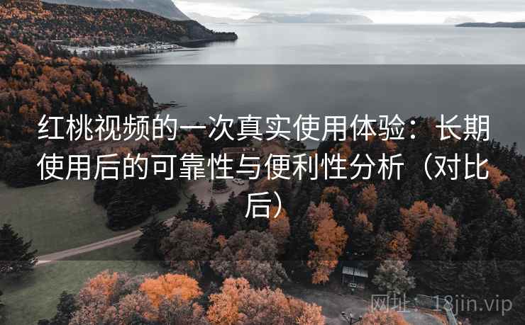 红桃视频的一次真实使用体验：长期使用后的可靠性与便利性分析（对比后）