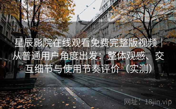 星辰影院在线观看免费完整版视频|从普通用户角度出发:整体观感、交互细节与使用节奏评价(实测) 星辰影院在线观看免费完整版视频|从普通用户角度出发:整体观感、交互细节与使用节奏评价(实测)