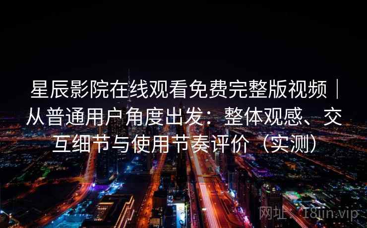星辰影院在线观看免费完整版视频|从普通用户角度出发:整体观感、交互细节与使用节奏评价(实测) 星辰影院在线观看免费完整版视频|从普通用户角度出发:整体观感、交互细节与使用节奏评价(实测)