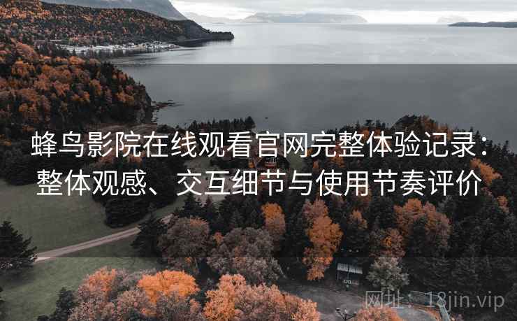 蜂鸟影院在线观看官网完整体验记录:整体观感、交互细节与使用节奏评价 蜂鸟影院在线观看官网完整体验记录:整体观感、交互细节与使用节奏评价
