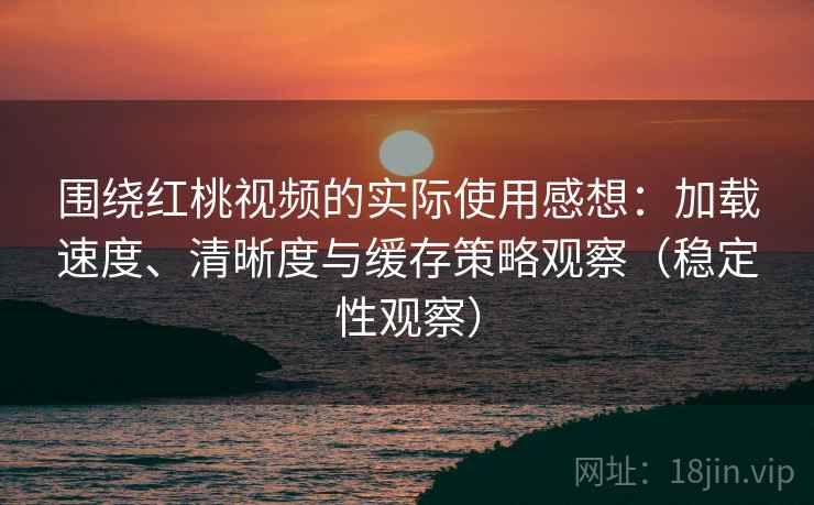 围绕红桃视频的实际使用感想:加载速度、清晰度与缓存策略观察(稳定性观察) 围绕红桃视频的实际使用感想:加载速度、清晰度与缓存策略观察(稳定性观察)