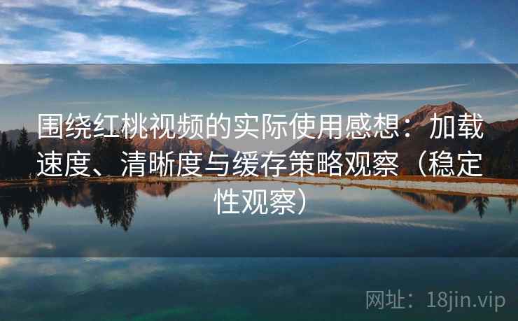 围绕红桃视频的实际使用感想:加载速度、清晰度与缓存策略观察(稳定性观察) 围绕红桃视频的实际使用感想:加载速度、清晰度与缓存策略观察(稳定性观察)