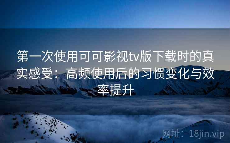 第一次使用可可影视tv版下载时的真实感受:高频使用后的习惯变化与效率提升 第一次使用可可影视tv版下载时的真实感受:高频使用后的习惯变化与效率提升