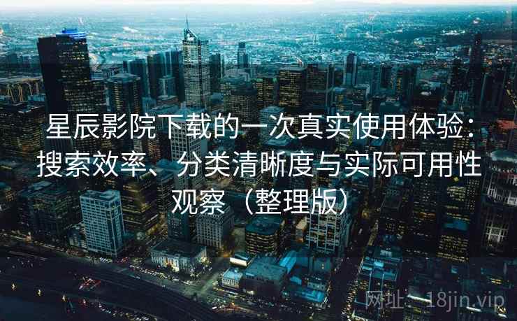 星辰影院下载的一次真实使用体验:搜索效率、分类清晰度与实际可用性观察(整理版) 星辰影院下载的一次真实使用体验:搜索效率、分类清晰度与实际可用性观察(整理版)