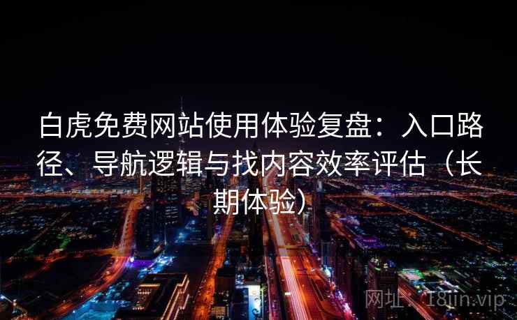 白虎免费网站使用体验复盘:入口路径、导航逻辑与找内容效率评估(长期体验) 白虎免费网站使用体验复盘:入口路径、导航逻辑与找内容效率评估(长期体验)