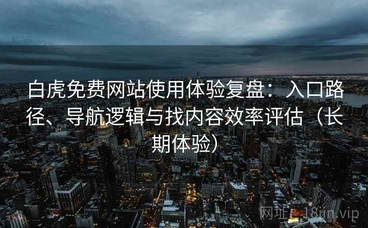 白虎免费网站使用体验复盘:入口路径、导航逻辑与找内容效率评估(长期体验) 白虎免费网站使用体验复盘:入口路径、导航逻辑与找内容效率评估(长期体验)