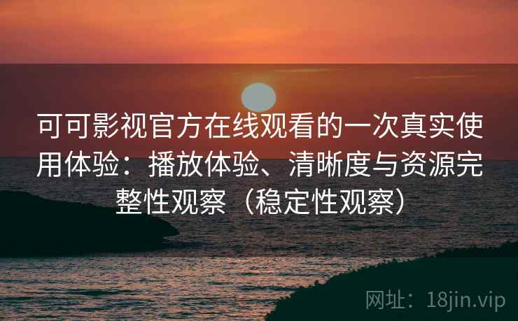 可可影视官方在线观看的一次真实使用体验:播放体验、清晰度与资源完整性观察(稳定性观察) 可可影视官方在线观看的一次真实使用体验:播放体验、清晰度与资源完整性观察(稳定性观察)