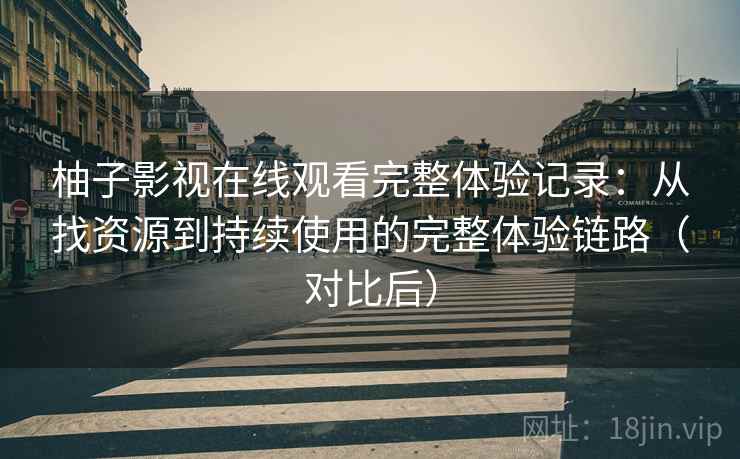 柚子影视在线观看完整体验记录:从找资源到持续使用的完整体验链路(对比后) 柚子影视在线观看完整体验记录:从找资源到持续使用的完整体验链路(对比后)