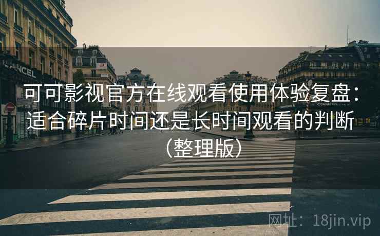 可可影视官方在线观看使用体验复盘:适合碎片时间还是长时间观看的判断(整理版) 可可影视官方在线观看使用体验复盘:适合碎片时间还是长时间观看的判断(整理版)