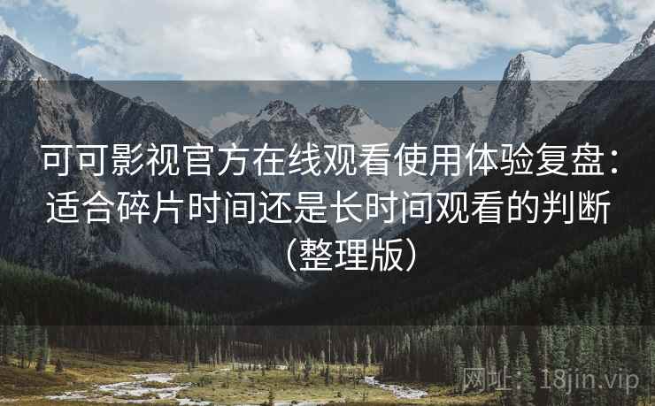 可可影视官方在线观看使用体验复盘:适合碎片时间还是长时间观看的判断(整理版) 可可影视官方在线观看使用体验复盘:适合碎片时间还是长时间观看的判断(整理版)