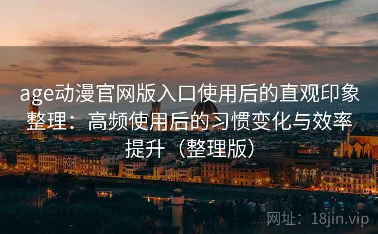 age动漫官网版入口使用后的直观印象整理:高频使用后的习惯变化与效率提升(整理版) age动漫官网版入口使用后的直观印象整理:高频使用后的习惯变化与效率提升(整理版)