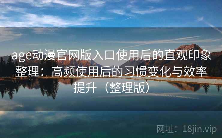 age动漫官网版入口使用后的直观印象整理:高频使用后的习惯变化与效率提升(整理版) age动漫官网版入口使用后的直观印象整理:高频使用后的习惯变化与效率提升(整理版)