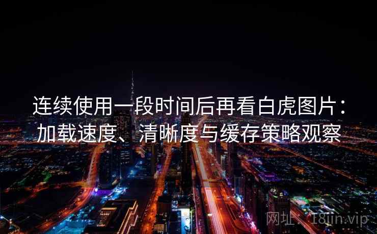 连续使用一段时间后再看白虎图片:加载速度、清晰度与缓存策略观察 连续使用一段时间后再看白虎图片:加载速度、清晰度与缓存策略观察