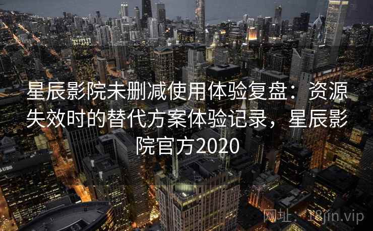 星辰影院未删减使用体验复盘:资源失效时的替代方案体验记录,星辰影院官方2020 星辰影院未删减使用体验复盘:资源失效时的替代方案体验记录,星辰影院官方2020