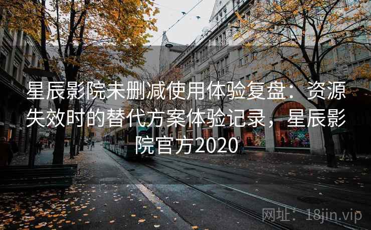 星辰影院未删减使用体验复盘:资源失效时的替代方案体验记录,星辰影院官方2020 星辰影院未删减使用体验复盘:资源失效时的替代方案体验记录,星辰影院官方2020
