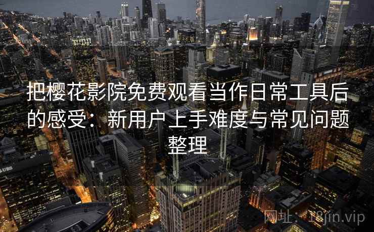 把樱花影院免费观看当作日常工具后的感受:新用户上手难度与常见问题整理 把樱花影院免费观看当作日常工具后的感受:新用户上手难度与常见问题整理