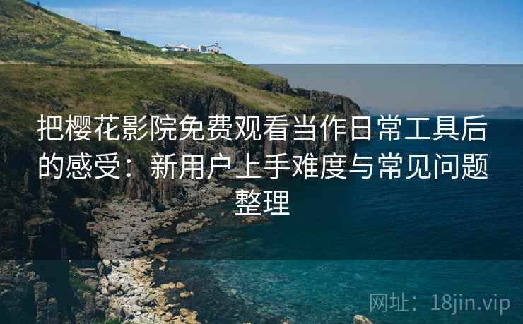把樱花影院免费观看当作日常工具后的感受:新用户上手难度与常见问题整理 把樱花影院免费观看当作日常工具后的感受:新用户上手难度与常见问题整理