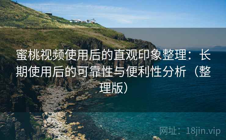 蜜桃视频使用后的直观印象整理:长期使用后的可靠性与便利性分析(整理版) 蜜桃视频使用后的直观印象整理:长期使用后的可靠性与便利性分析(整理版)