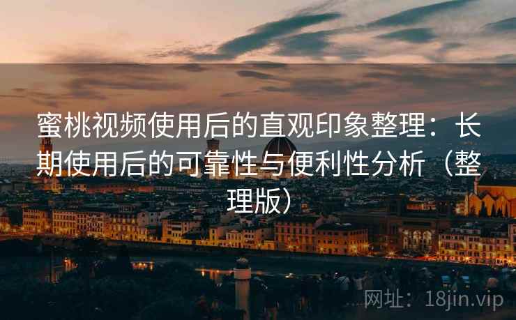 蜜桃视频使用后的直观印象整理:长期使用后的可靠性与便利性分析(整理版) 蜜桃视频使用后的直观印象整理:长期使用后的可靠性与便利性分析(整理版)