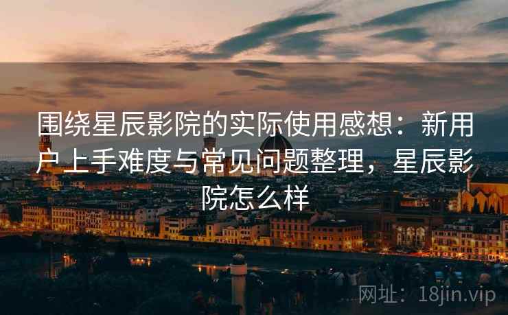 围绕星辰影院的实际使用感想：新用户上手难度与常见问题整理，星辰影院怎么样