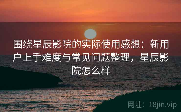 围绕星辰影院的实际使用感想：新用户上手难度与常见问题整理，星辰影院怎么样